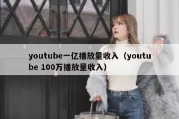 youtube一亿播放量收入（youtube 100万播放量收入）