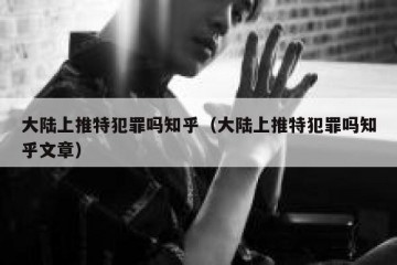 大陆上推特犯罪吗知乎（大陆上推特犯罪吗知乎文章）
