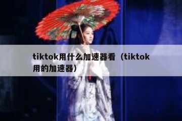tiktok用什么加速器看（tiktok用的加速器）