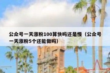 公众号一天涨粉100算快吗还是慢（公众号一天涨粉5个还能做吗）