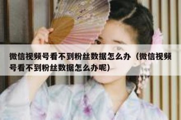 微信视频号看不到粉丝数据怎么办（微信视频号看不到粉丝数据怎么办呢）