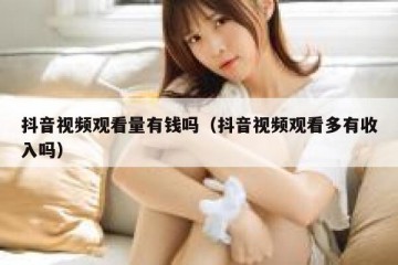 抖音视频观看量有钱吗（抖音视频观看多有收入吗）