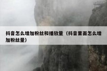 抖音怎么增加粉丝和播放量（抖音里面怎么增加粉丝量）