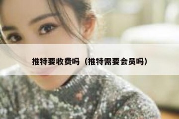 推特要收费吗（推特需要会员吗）