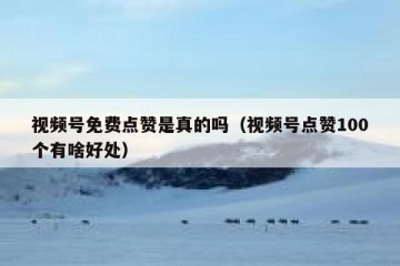 视频号免费点赞是真的吗（视频号点赞100个有啥好处）