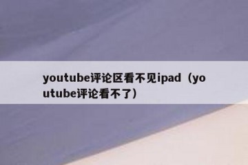 youtube评论区看不见ipad（youtube评论看不了）