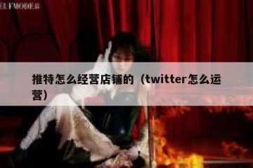 推特怎么经营店铺的（twitter怎么运营）