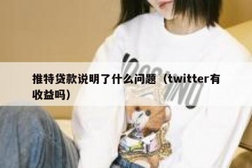 推特贷款说明了什么问题（twitter有收益吗）