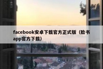 facebook安卓下载官方正式版（脸书app官方下载）