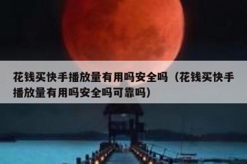 花钱买快手播放量有用吗安全吗（花钱买快手播放量有用吗安全吗可靠吗）