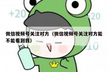 微信视频号关注对方（微信视频号关注对方能不能看到我）