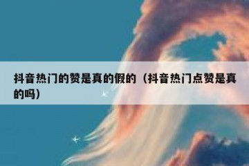 抖音热门的赞是真的假的（抖音热门点赞是真的吗）