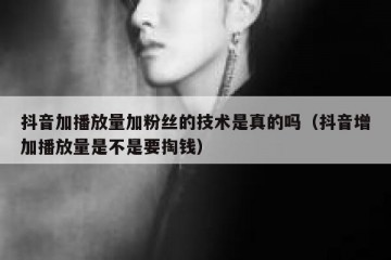 抖音加播放量加粉丝的技术是真的吗（抖音增加播放量是不是要掏钱）