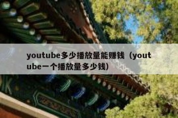 youtube多少播放量能赚钱（youtube一个播放量多少钱）