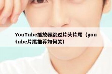 YouTube播放器跳过片头片尾（youtube片尾推荐如何关）