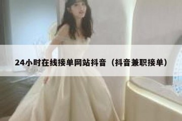 24小时在线接单网站抖音（抖音兼职接单）