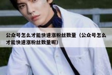 公众号怎么才能快速涨粉丝数量（公众号怎么才能快速涨粉丝数量呢）
