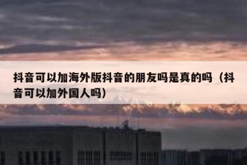抖音可以加海外版抖音的朋友吗是真的吗（抖音可以加外国人吗）