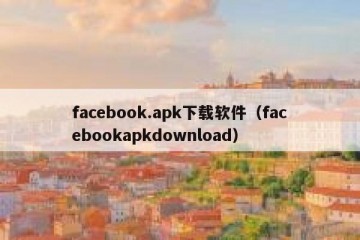 facebook.apk下载软件（facebookapkdownload）