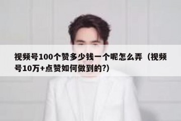 视频号100个赞多少钱一个呢怎么弄（视频号10万+点赞如何做到的?）