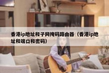 香港ip地址和子网掩码路由器（香港ip地址和端口和密码）