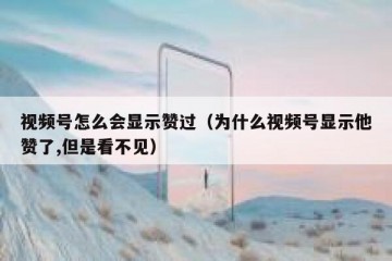 视频号怎么会显示赞过（为什么视频号显示他赞了,但是看不见）