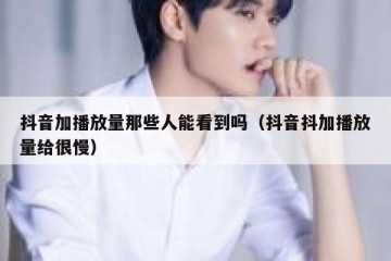 抖音加播放量那些人能看到吗（抖音抖加播放量给很慢）