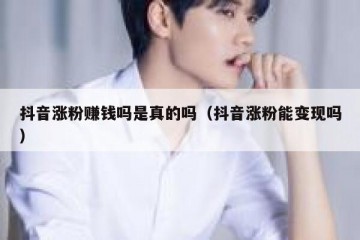 抖音涨粉赚钱吗是真的吗（抖音涨粉能变现吗）