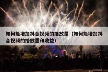 如何能增加抖音视频的播放量（如何能增加抖音视频的播放量和收益）