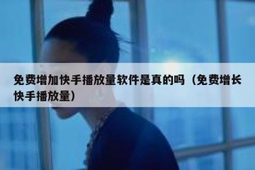 免费增加快手播放量软件是真的吗（免费增长快手播放量）