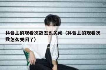 抖音上的观看次数怎么关闭（抖音上的观看次数怎么关闭了）
