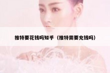 推特要花钱吗知乎（推特需要充钱吗）