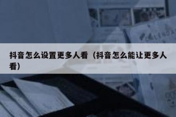 抖音怎么设置更多人看（抖音怎么能让更多人看）