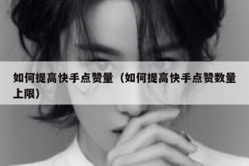 如何提高快手点赞量（如何提高快手点赞数量上限）