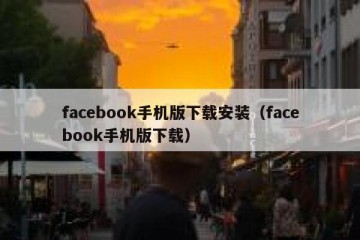 facebook手机版下载安装（facebook手机版下载）