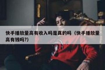 快手播放量高有收入吗是真的吗（快手播放量高有钱吗?）
