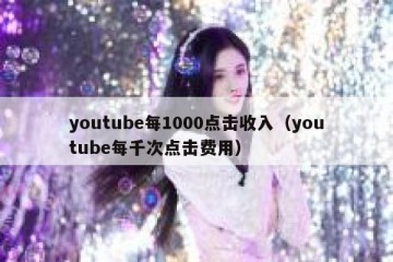 youtube每1000点击收入（youtube每千次点击费用）