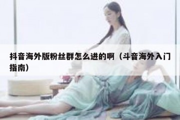 抖音海外版粉丝群怎么进的啊（斗音海外入门指南）