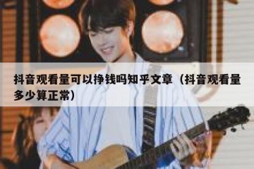 抖音观看量可以挣钱吗知乎文章（抖音观看量多少算正常）