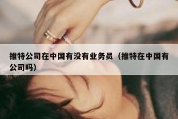 推特公司在中国有没有业务员（推特在中国有公司吗）
