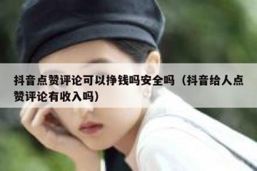 抖音点赞评论可以挣钱吗安全吗（抖音给人点赞评论有收入吗）