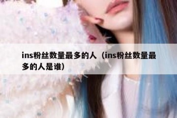 ins粉丝数量最多的人（ins粉丝数量最多的人是谁）