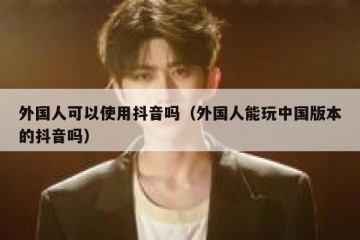 外国人可以使用抖音吗（外国人能玩中国版本的抖音吗）