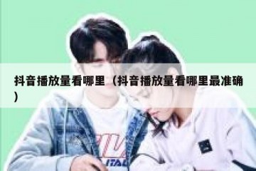 抖音播放量看哪里（抖音播放量看哪里最准确）