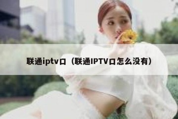 联通iptv口（联通IPTV口怎么没有）