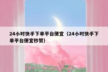 24小时快手下单平台便宜（24小时快手下单平台便宜秒赞）