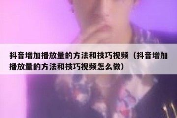 抖音增加播放量的方法和技巧视频（抖音增加播放量的方法和技巧视频怎么做）