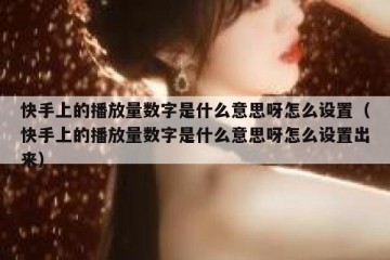 快手上的播放量数字是什么意思呀怎么设置（快手上的播放量数字是什么意思呀怎么设置出来）