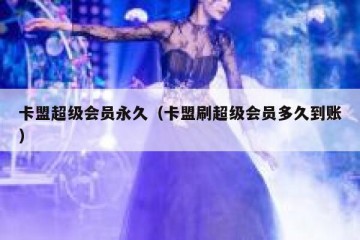 卡盟超级会员永久（卡盟刷超级会员多久到账）