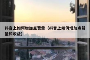 抖音上如何增加点赞量（抖音上如何增加点赞量和收益）